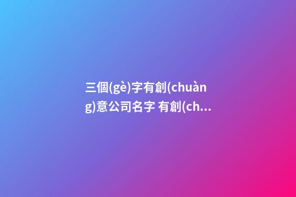 三個(gè)字有創(chuàng)意公司名字 有創(chuàng)意的公司名字大全-第1張-公司起名-玄機(jī)派